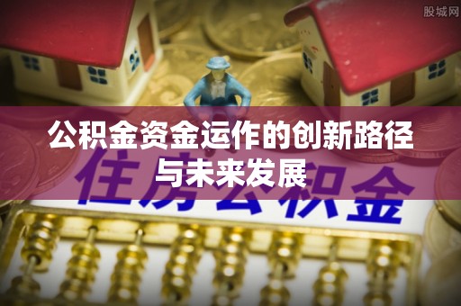 芙蓉公积金资金运作的创新路径与未来发展