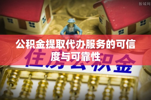 芙蓉公积金提取代办服务的可信度与可靠性