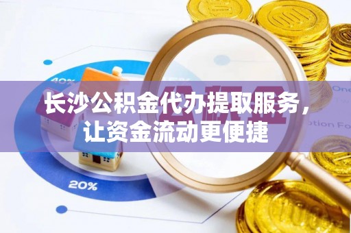 芙蓉长沙公积金代办提取服务，让资金流动更便捷