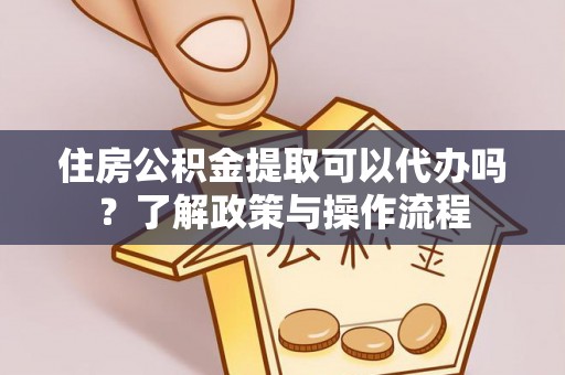芙蓉住房公积金提取可以代办吗？了解政策与操作流程
