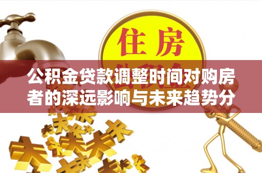 芙蓉公积金贷款调整时间对购房者的深远影响与未来趋势分析