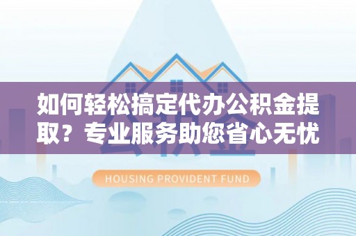 芙蓉如何轻松搞定代办公积金提取？专业服务助您省心无忧