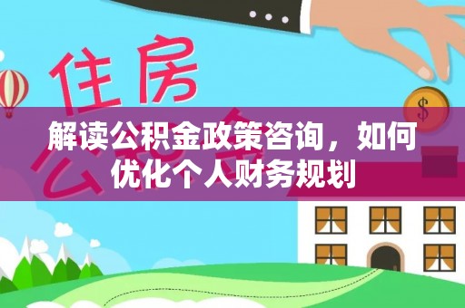 芙蓉解读公积金政策咨询，如何优化个人财务规划
