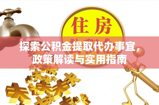 芙蓉探索公积金提取代办事宜，政策解读与实用指南