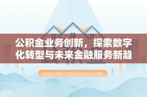 芙蓉公积金业务创新，探索数字化转型与未来金融服务新趋势