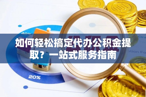 芙蓉如何轻松搞定代办公积金提取？一站式服务指南