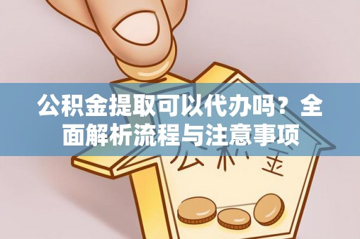 芙蓉公积金提取可以代办吗？全面解析流程与注意事项