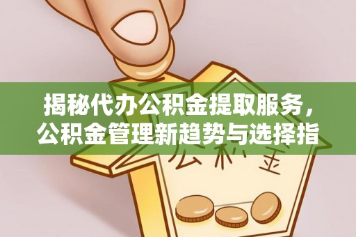 芙蓉揭秘代办公积金提取服务，公积金管理新趋势与选择指南