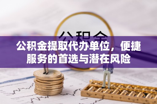 芙蓉公积金提取代办单位，便捷服务的首选与潜在风险