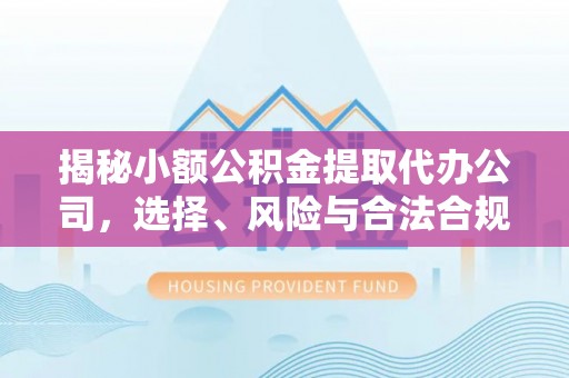 芙蓉揭秘小额公积金提取代办公司，选择、风险与合法合规之道