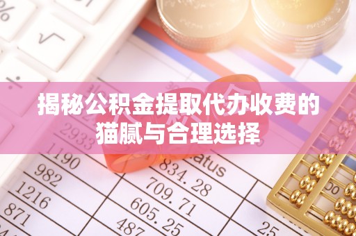 芙蓉揭秘公积金提取代办收费的猫腻与合理选择