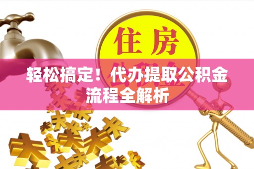 芙蓉轻松搞定！代办提取公积金流程全解析