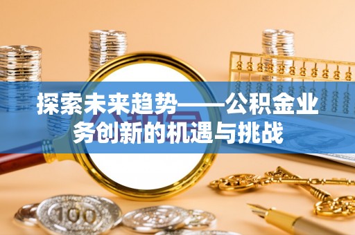 芙蓉探索未来趋势——公积金业务创新的机遇与挑战