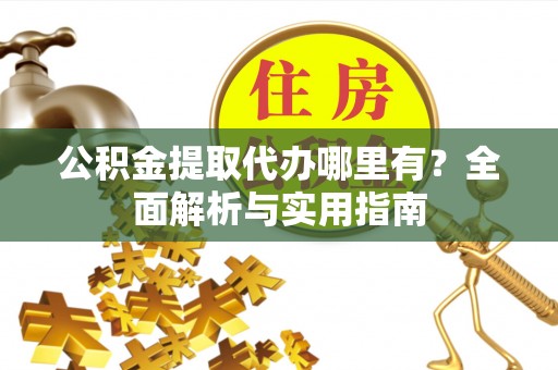 芙蓉公积金提取代办哪里有？全面解析与实用指南