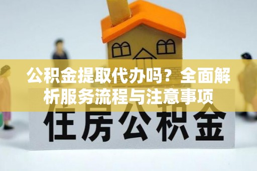 芙蓉公积金提取代办吗？全面解析服务流程与注意事项