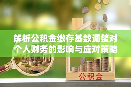 芙蓉解析公积金缴存基数调整对个人财务的影响与应对策略