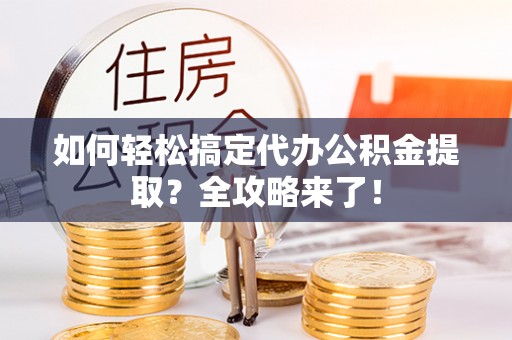 芙蓉如何轻松搞定代办公积金提取？全攻略来了！