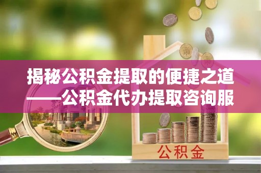 芙蓉揭秘公积金提取的便捷之道——公积金代办提取咨询服务全解析