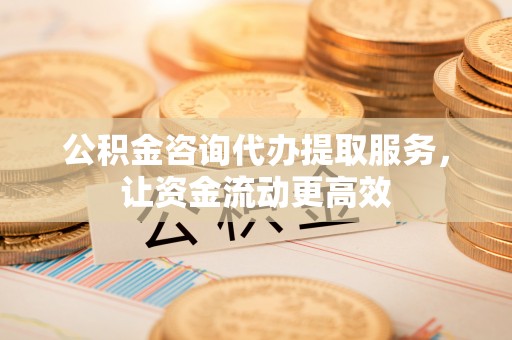 芙蓉公积金咨询代办提取服务，让资金流动更高效