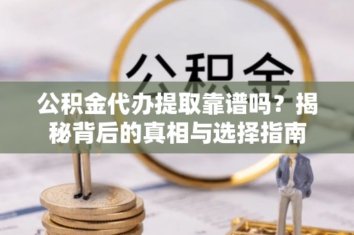 芙蓉公积金代办提取靠谱吗？揭秘背后的真相与选择指南