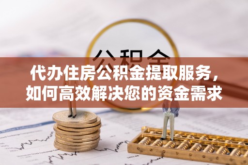 芙蓉代办住房公积金提取服务，如何高效解决您的资金需求