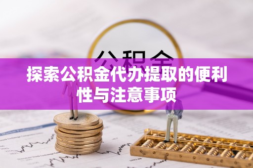 芙蓉探索公积金代办提取的便利性与注意事项