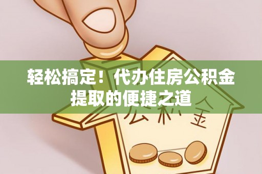 芙蓉轻松搞定！代办住房公积金提取的便捷之道