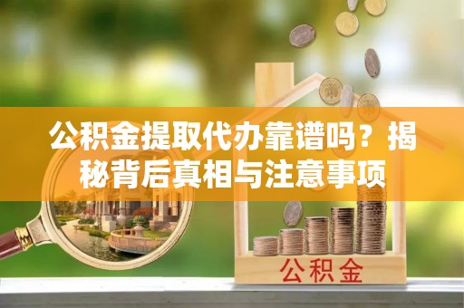 芙蓉公积金提取代办靠谱吗？揭秘背后真相与注意事项