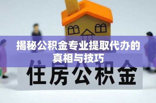 芙蓉揭秘公积金专业提取代办的真相与技巧