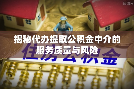 芙蓉揭秘代办提取公积金中介的服务质量与风险