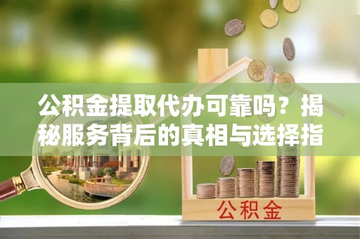 芙蓉公积金提取代办可靠吗？揭秘服务背后的真相与选择指南