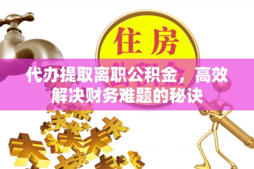 芙蓉代办提取离职公积金，高效解决财务难题的秘诀