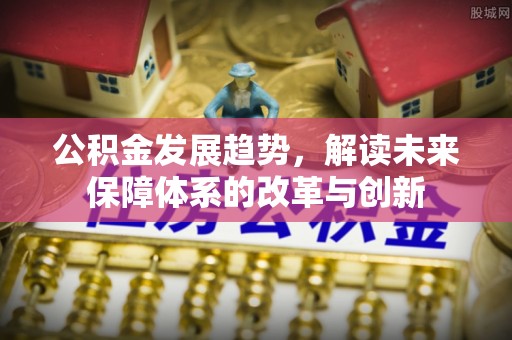 芙蓉公积金发展趋势，解读未来保障体系的改革与创新