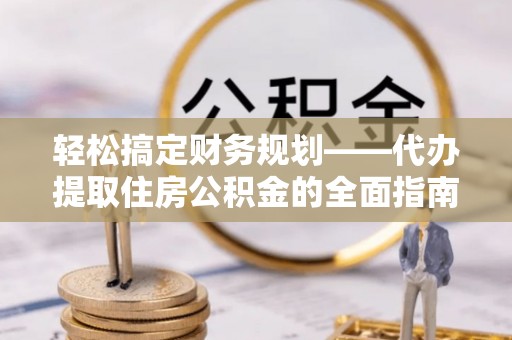 芙蓉轻松搞定财务规划——代办提取住房公积金的全面指南